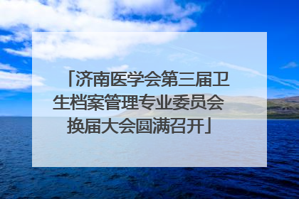 济南医学会第三届卫生档案管理专业委员会换届大会圆满召开